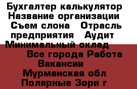 Бухгалтер-калькулятор › Название организации ­ Съем слона › Отрасль предприятия ­ Аудит › Минимальный оклад ­ 27 000 - Все города Работа » Вакансии   . Мурманская обл.,Полярные Зори г.